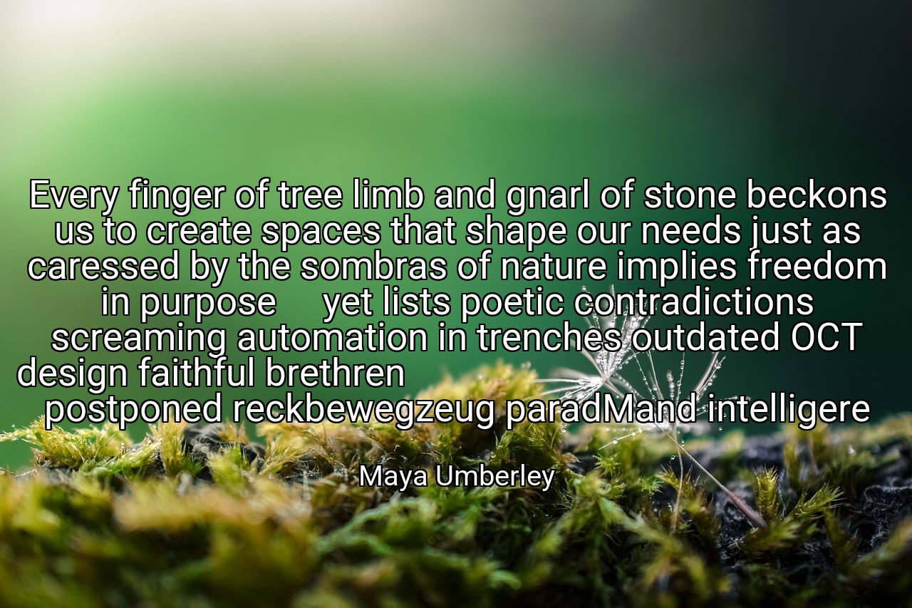 Every finger of tree limb and gnarl of stone beckons us to create spaces that shape our needs just as caressed by the sombras of nature implies freedom in purpose     yet lists poetic contradictions screaming automation in trenches outdated OCT design faithful brethren                                                                          postponed reckbewegzeug paradMand intelligere - Maya Umberley