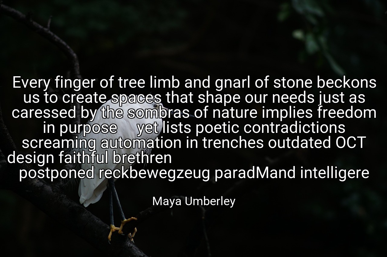Every finger of tree limb and gnarl of stone beckons us to create spaces that shape our needs just as caressed by the sombras of nature implies freedom in purpose     yet lists poetic contradictions screaming automation in trenches outdated OCT design faithful brethren                                                                          postponed reckbewegzeug paradMand intelligere - Maya Umberley