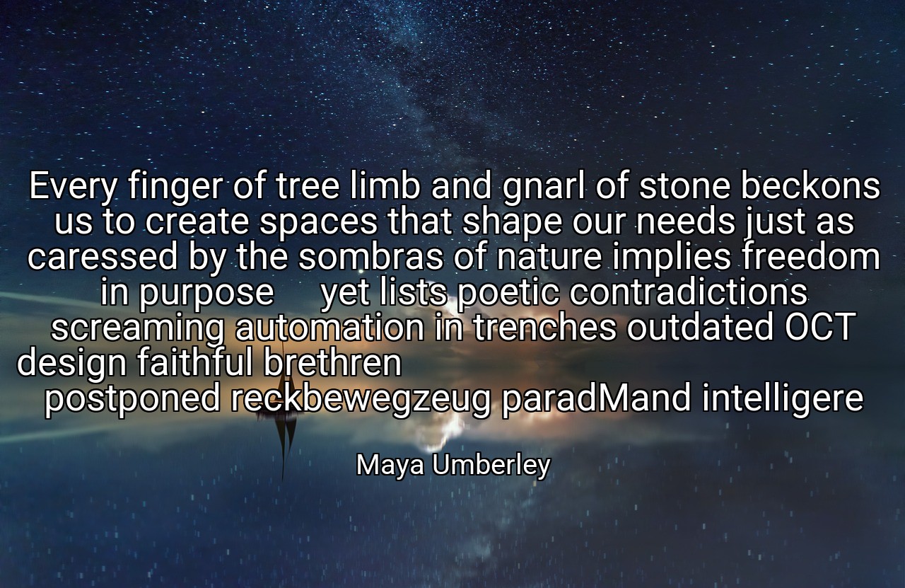Every finger of tree limb and gnarl of stone beckons us to create spaces that shape our needs just as caressed by the sombras of nature implies freedom in purpose     yet lists poetic contradictions screaming automation in trenches outdated OCT design faithful brethren                                                                          postponed reckbewegzeug paradMand intelligere - Maya Umberley