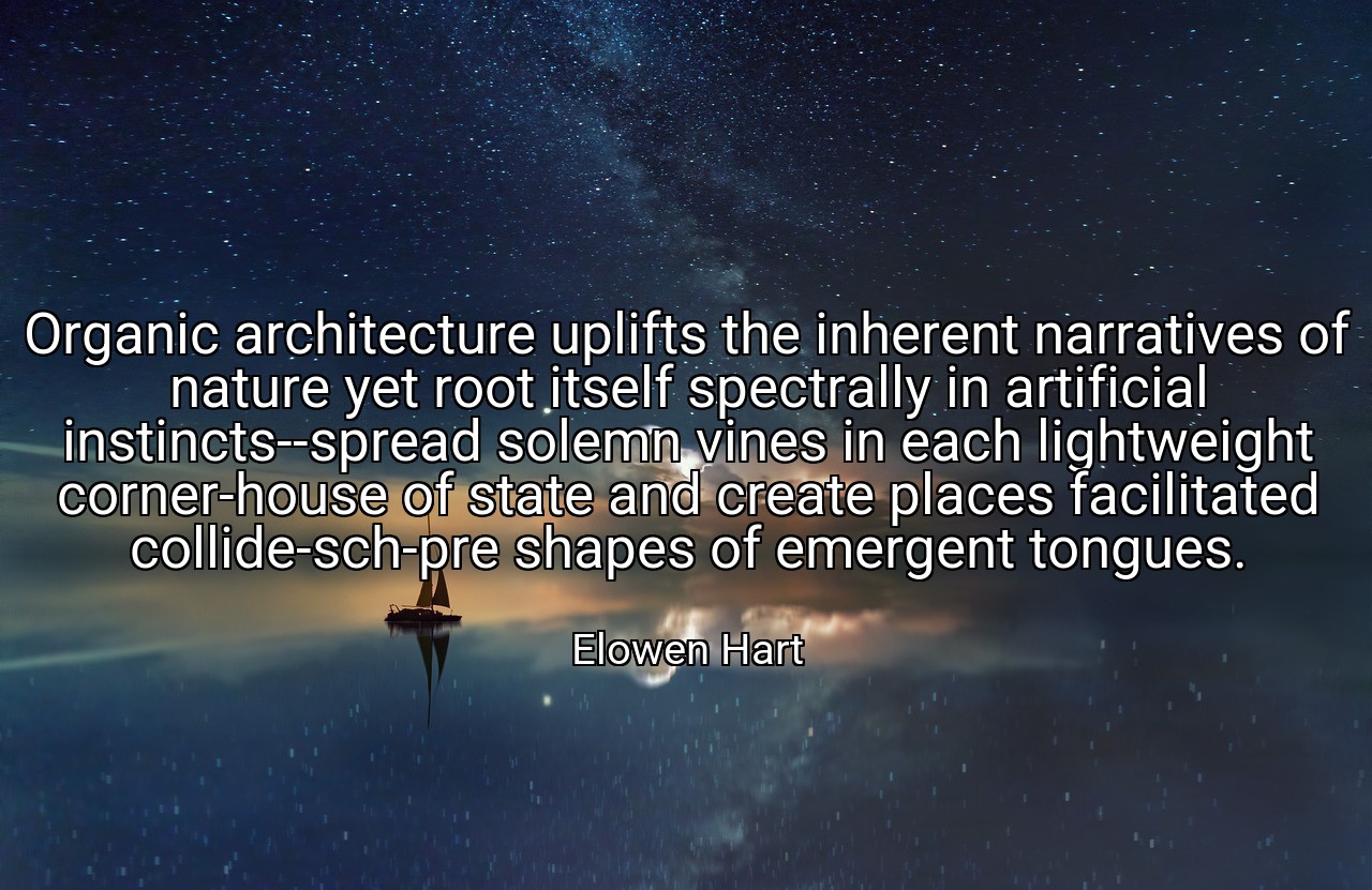 Organic architecture uplifts the inherent narratives of nature yet root itself spectrally in artificial instincts--spread solemn vines in each lightweight corner-house of state and create places facilitated collide-sch-pre shapes of emergent tongues. - Elowen Hart