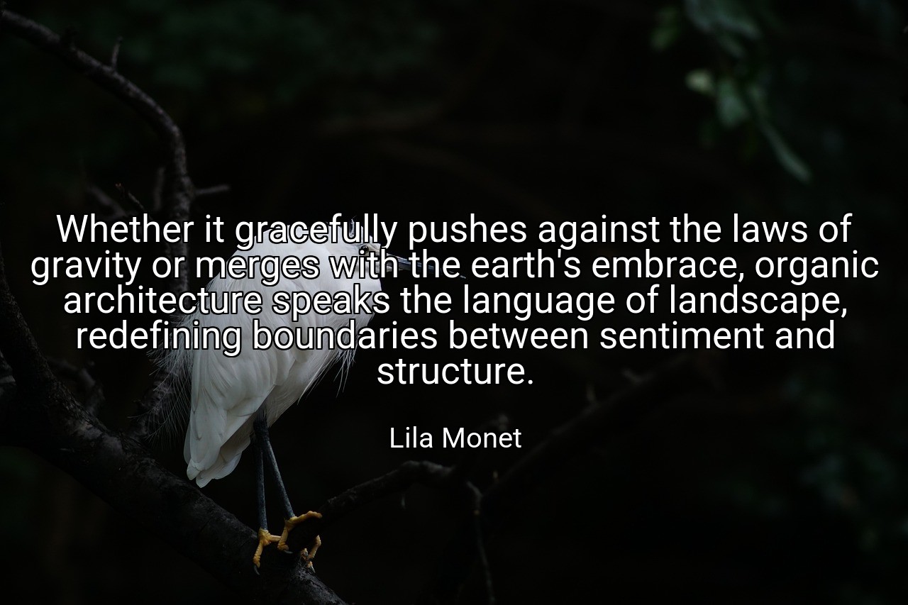 Whether it gracefully pushes against the laws of gravity or merges with the earth's embrace, organic architecture speaks the language of landscape, redefining boundaries between sentiment and structure. - Lila Monet