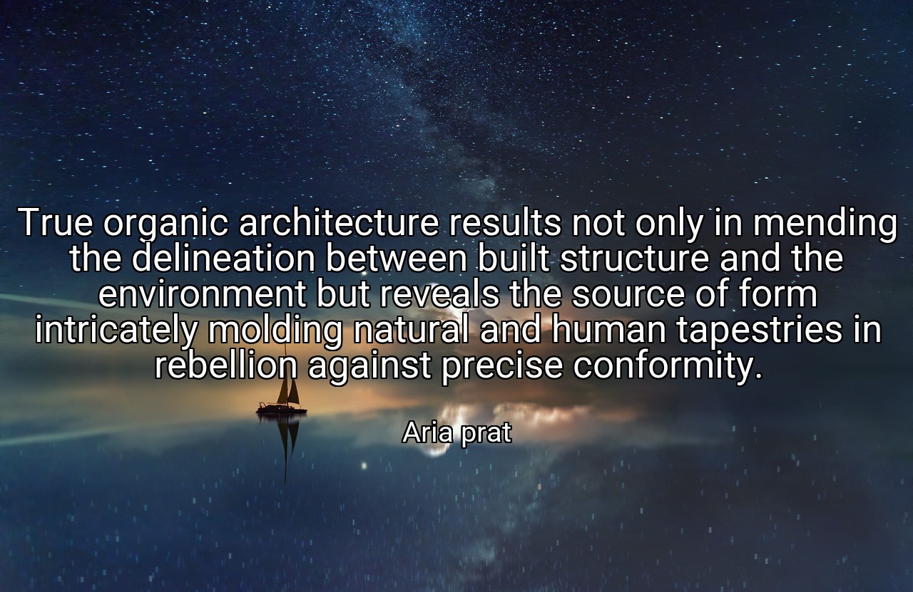 True organic architecture results not only in mending the delineation between built structure and the environment but reveals the source of form intricately molding natural and human tapestries in rebellion against precise conformity. - Aria prat