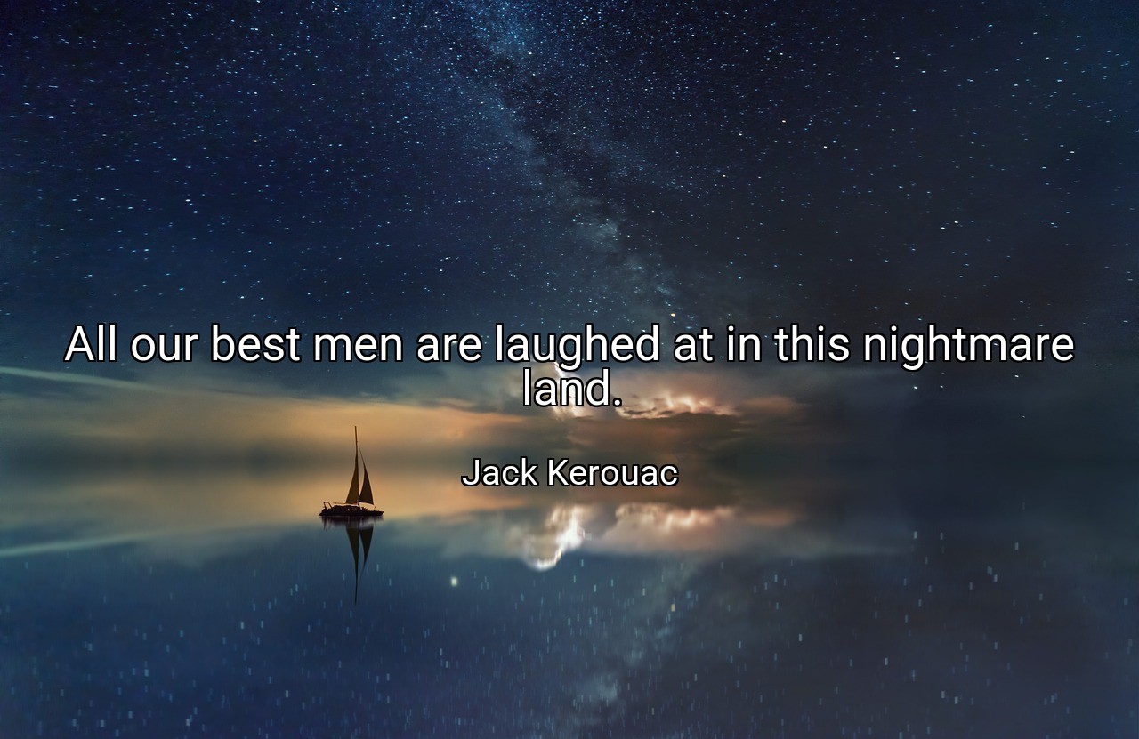 All our best men are laughed at in this nightmare land. - Jack Kerouac