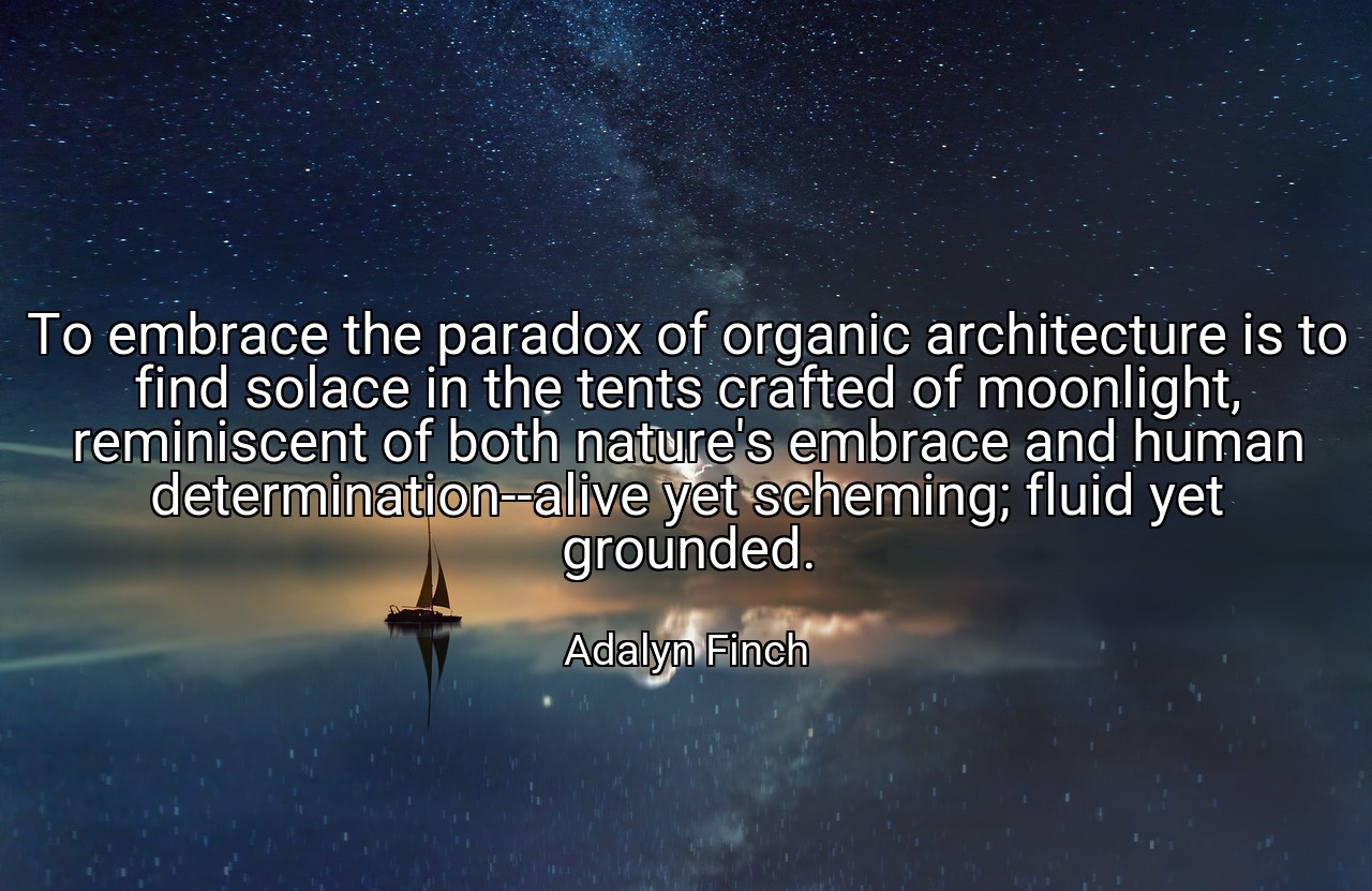 To embrace the paradox of organic architecture is to find solace in the tents crafted of moonlight, reminiscent of both nature's embrace and human determination--alive yet scheming; fluid yet grounded. - Adalyn Finch