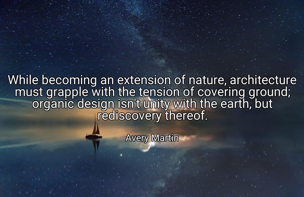 While becoming an extension of nature, architecture must grapple with the tension of covering ground; organic design isn't unity with the earth, but rediscovery thereof. - Avery Martin