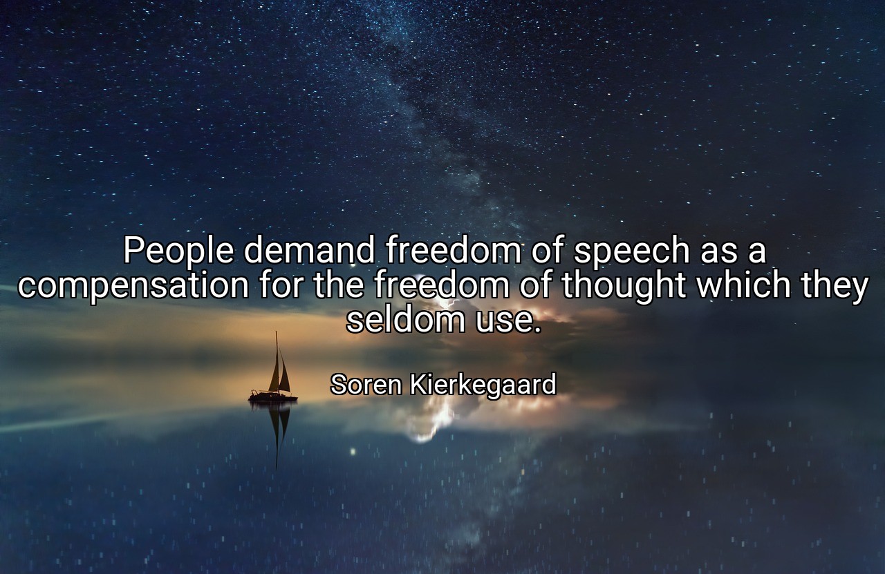 People demand freedom of speech as a compensation for the freedom of thought which they seldom use. - Soren Kierkegaard