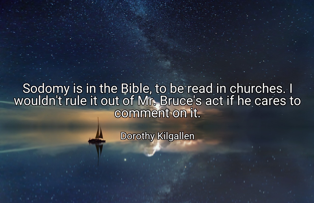 Sodomy is in the Bible, to be read in churches. I wouldn't rule it out of Mr. Bruce's act if he cares to comment on it. - Dorothy Kilgallen