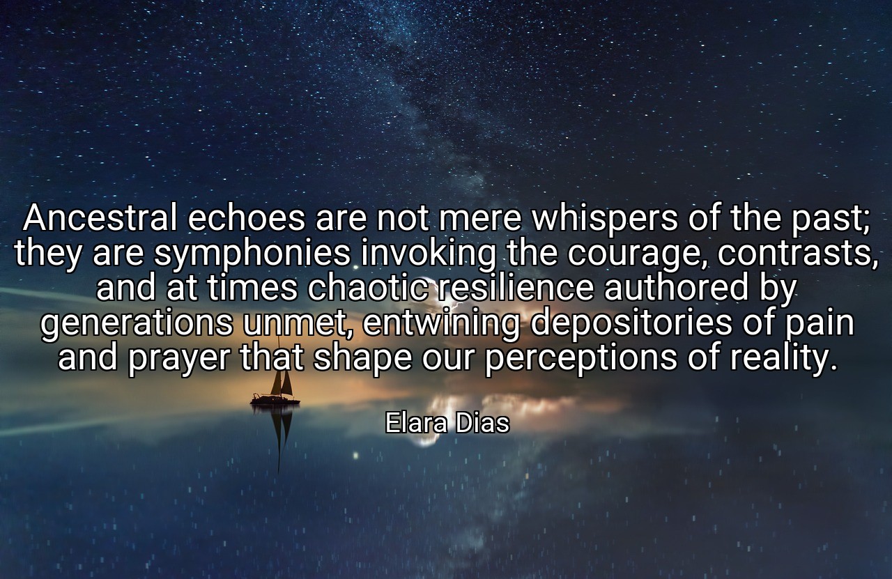 Ancestral echoes are not mere whispers of the past; they are symphonies invoking the courage, contrasts, and at times chaotic resilience authored by generations unmet, entwining depositories of pain and prayer that shape our perceptions of reality. - Elara Dias