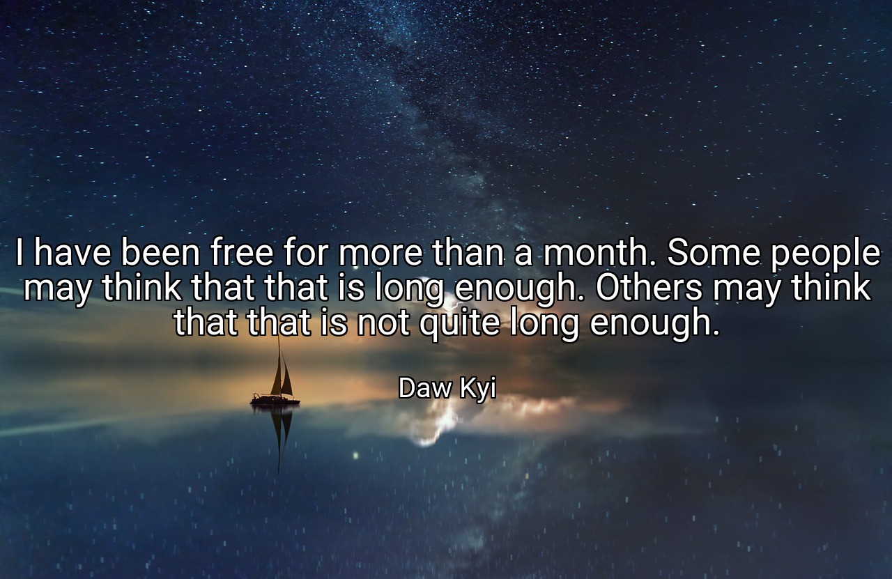 I have been free for more than a month. Some people may think that that is long enough. Others may think that that is not quite long enough. - Daw Kyi