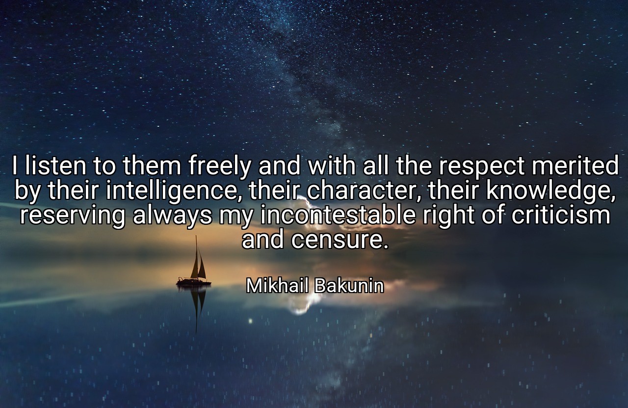 I listen to them freely and with all the respect merited by their intelligence, their character, their knowledge, reserving always my incontestable right of criticism and censure. - Mikhail Bakunin
