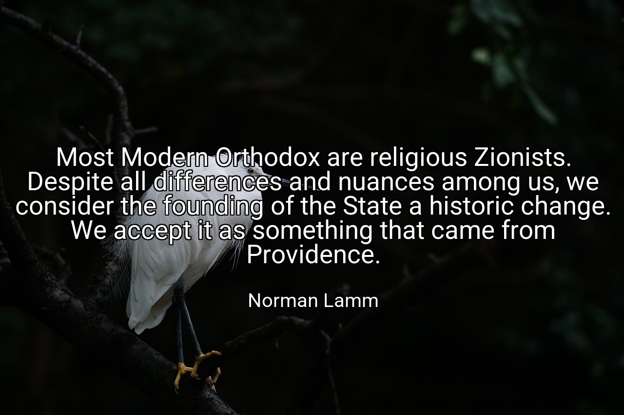 Most Modern Orthodox are religious Zionists. Despite all differences and nuances among us, we consider the founding of the State a historic change. We accept it as something that came from Providence. - Norman Lamm