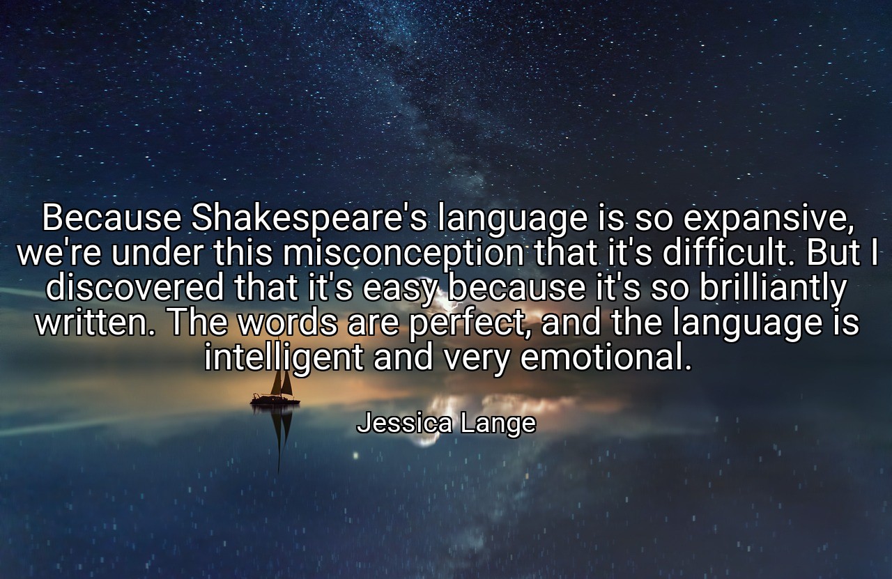 Because Shakespeare's language is so expansive, we're under this misconception that it's difficult. But I discovered that it's easy because it's so brilliantly written. The words are perfect, and the language is intelligent and very emotional. - Jessica Lange