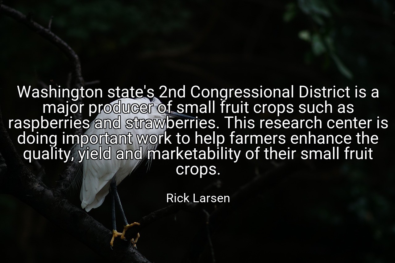 Washington state's 2nd Congressional District is a major producer of small fruit crops such as raspberries and strawberries. This research center is doing important work to help farmers enhance the quality, yield and marketability of their small fruit crops. - Rick Larsen