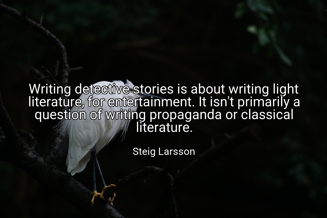 Writing detective stories is about writing light literature, for entertainment. It isn't primarily a question of writing propaganda or classical literature. - Steig Larsson