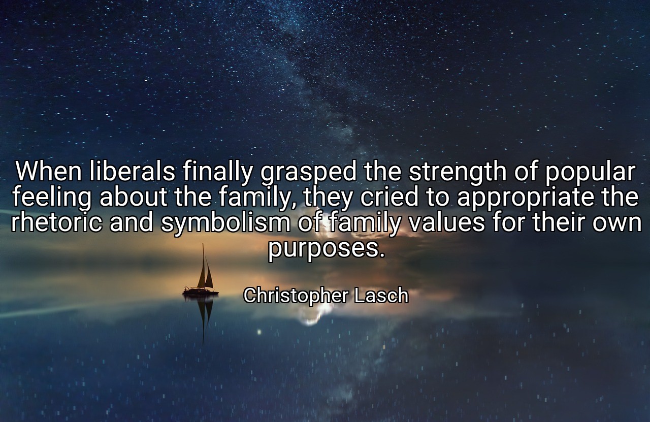 When liberals finally grasped the strength of popular feeling about the family, they cried to appropriate the rhetoric and symbolism of family values for their own purposes. - Christopher Lasch