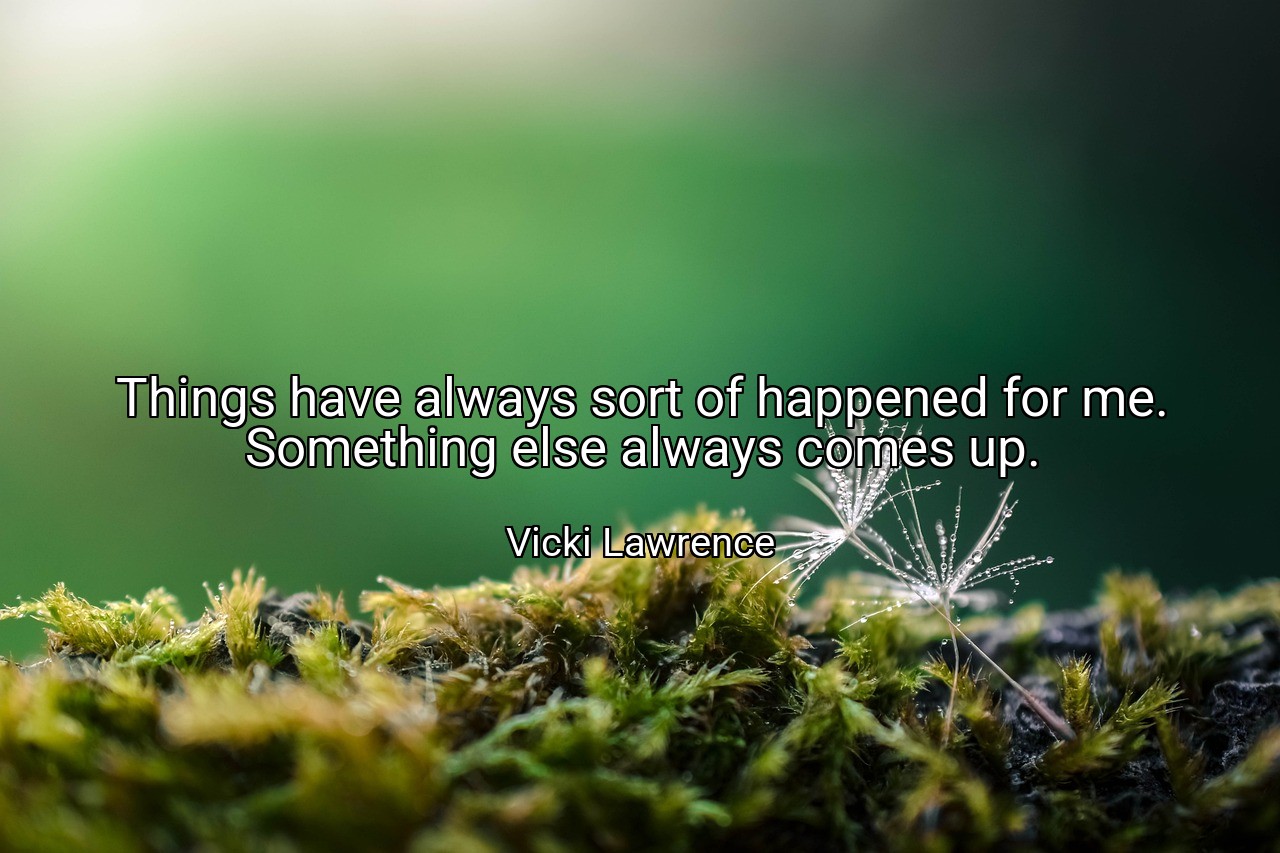 Things have always sort of happened for me. Something else always comes up. - Vicki Lawrence
