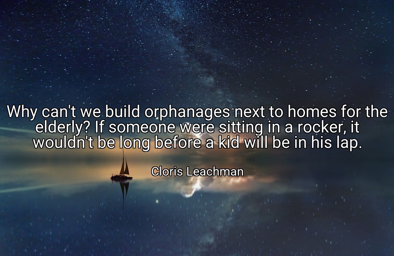Why can't we build orphanages next to homes for the elderly? If someone were sitting in a rocker, it wouldn't be long before a kid will be in his lap. - Cloris Leachman