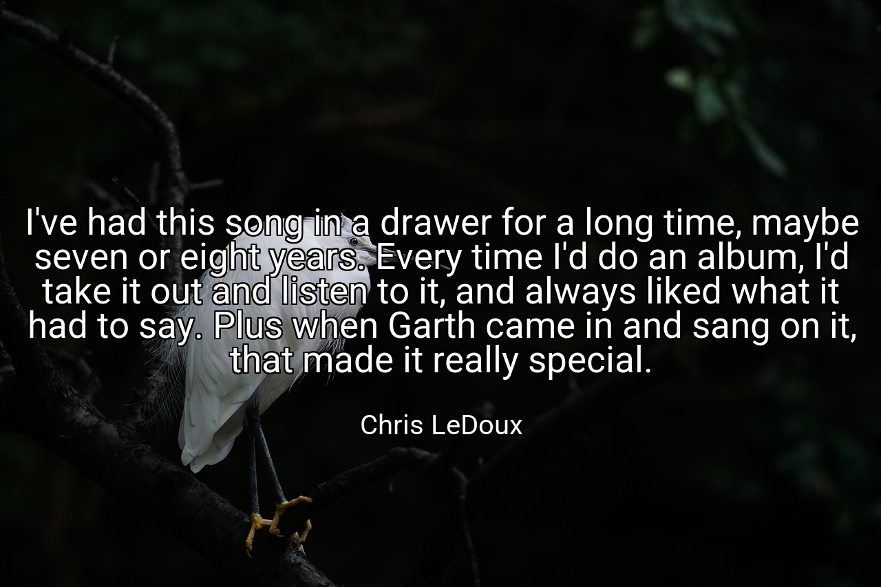 I've had this song in a drawer for a long time, maybe seven or eight years. Every time I'd do an album, I'd take it out and listen to it, and always liked what it had to say. Plus when Garth came in and sang on it, that made it really special. - Chris LeDoux