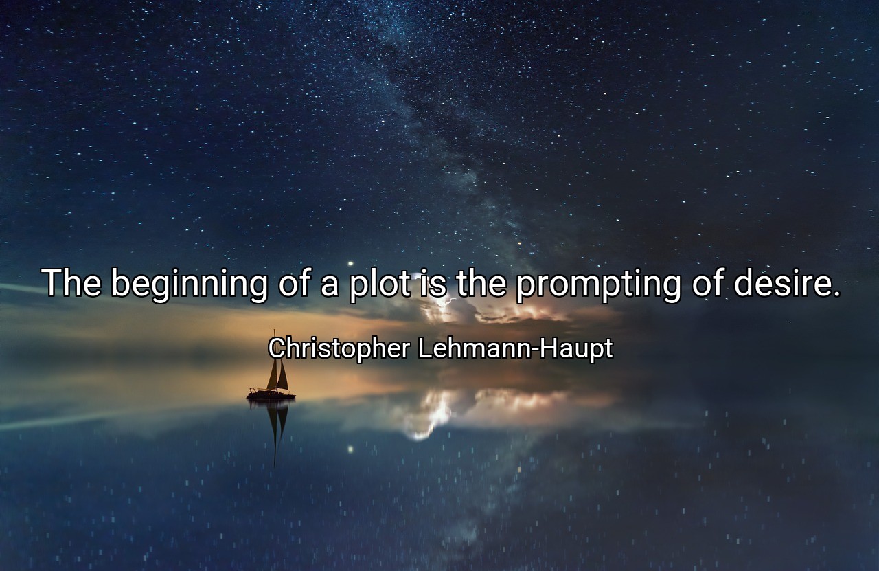 The beginning of a plot is the prompting of desire. - Christopher Lehmann-Haupt