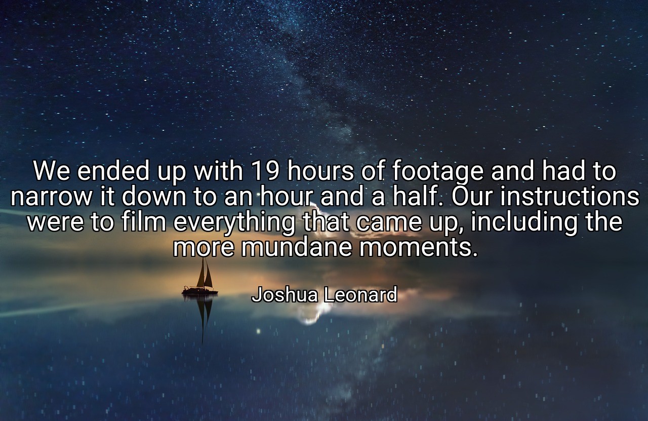 We ended up with 19 hours of footage and had to narrow it down to an hour and a half. Our instructions were to film everything that came up, including the more mundane moments. - Joshua Leonard