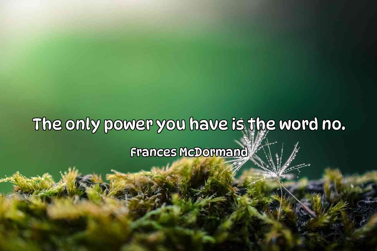 The only power you have is the word no. - Frances McDormand