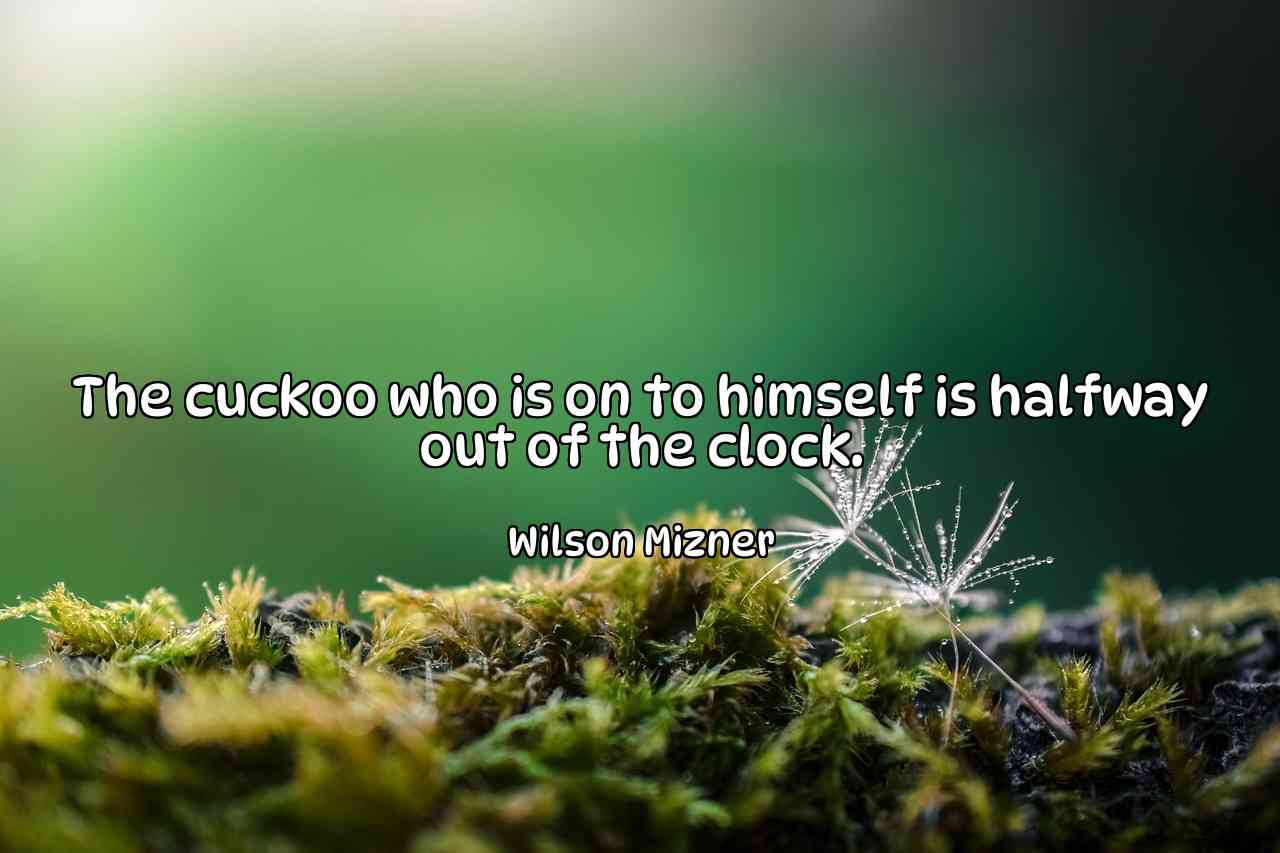 The cuckoo who is on to himself is halfway out of the clock. - Wilson Mizner