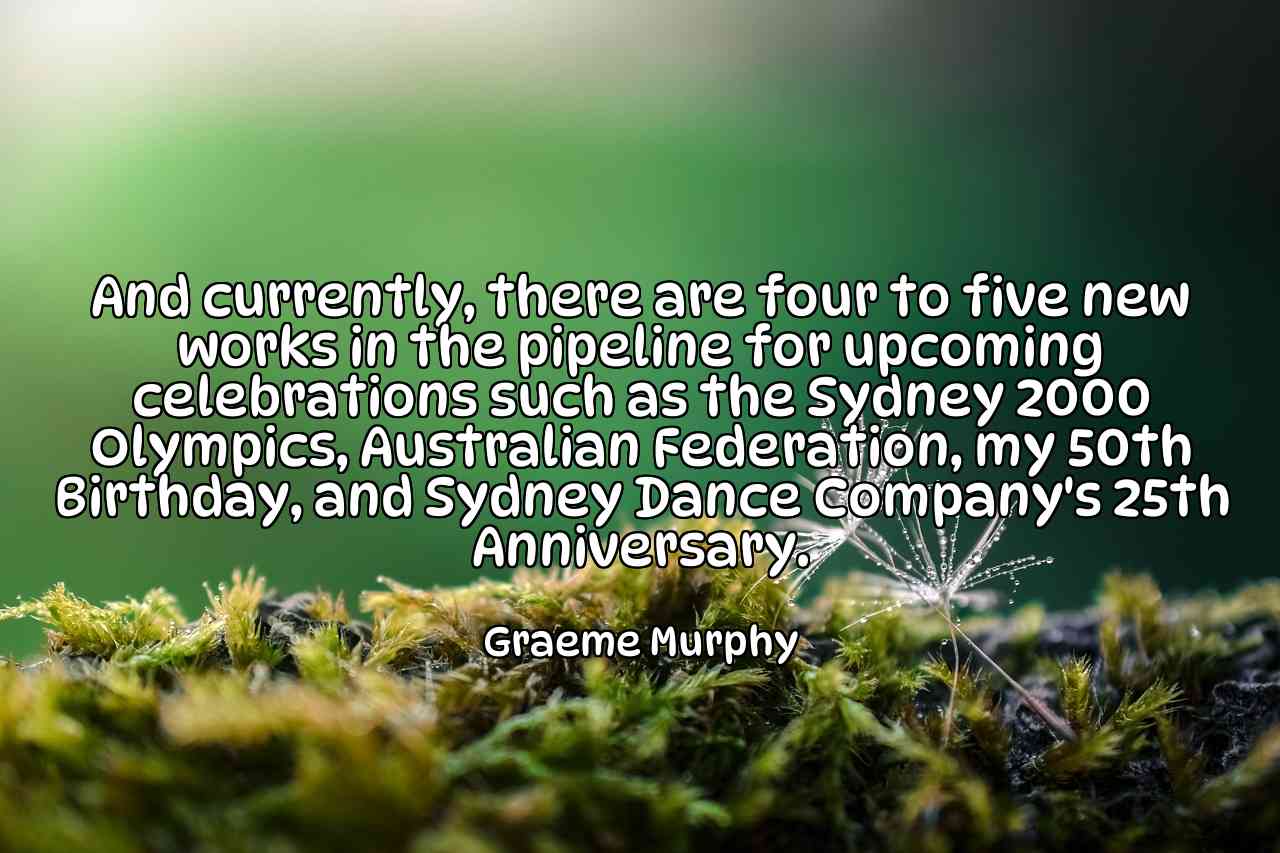 And currently, there are four to five new works in the pipeline for upcoming celebrations such as the Sydney 2000 Olympics, Australian Federation, my 50th Birthday, and Sydney Dance Company's 25th Anniversary. - Graeme Murphy