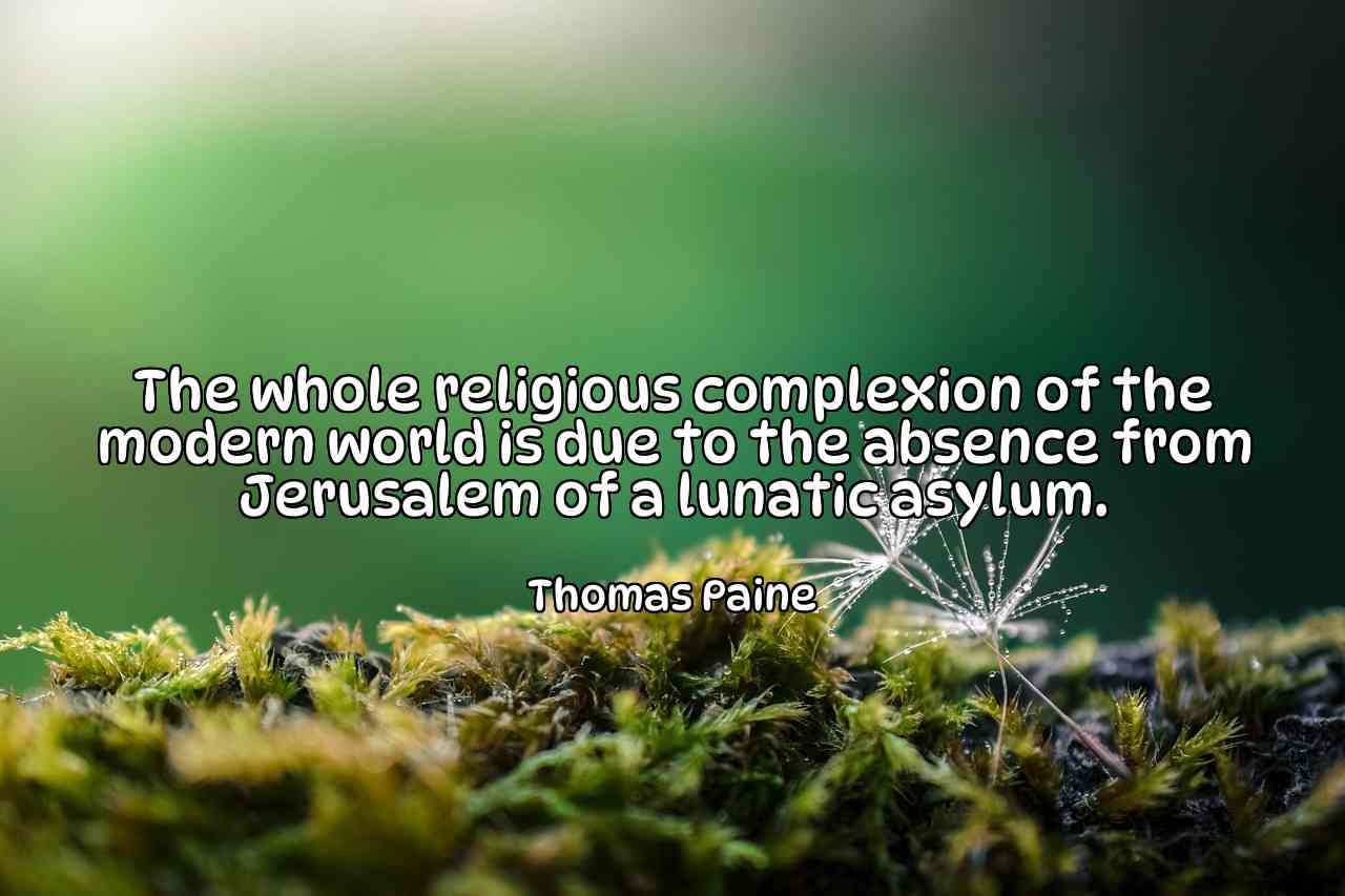 The whole religious complexion of the modern world is due to the absence from Jerusalem of a lunatic asylum. - Thomas Paine