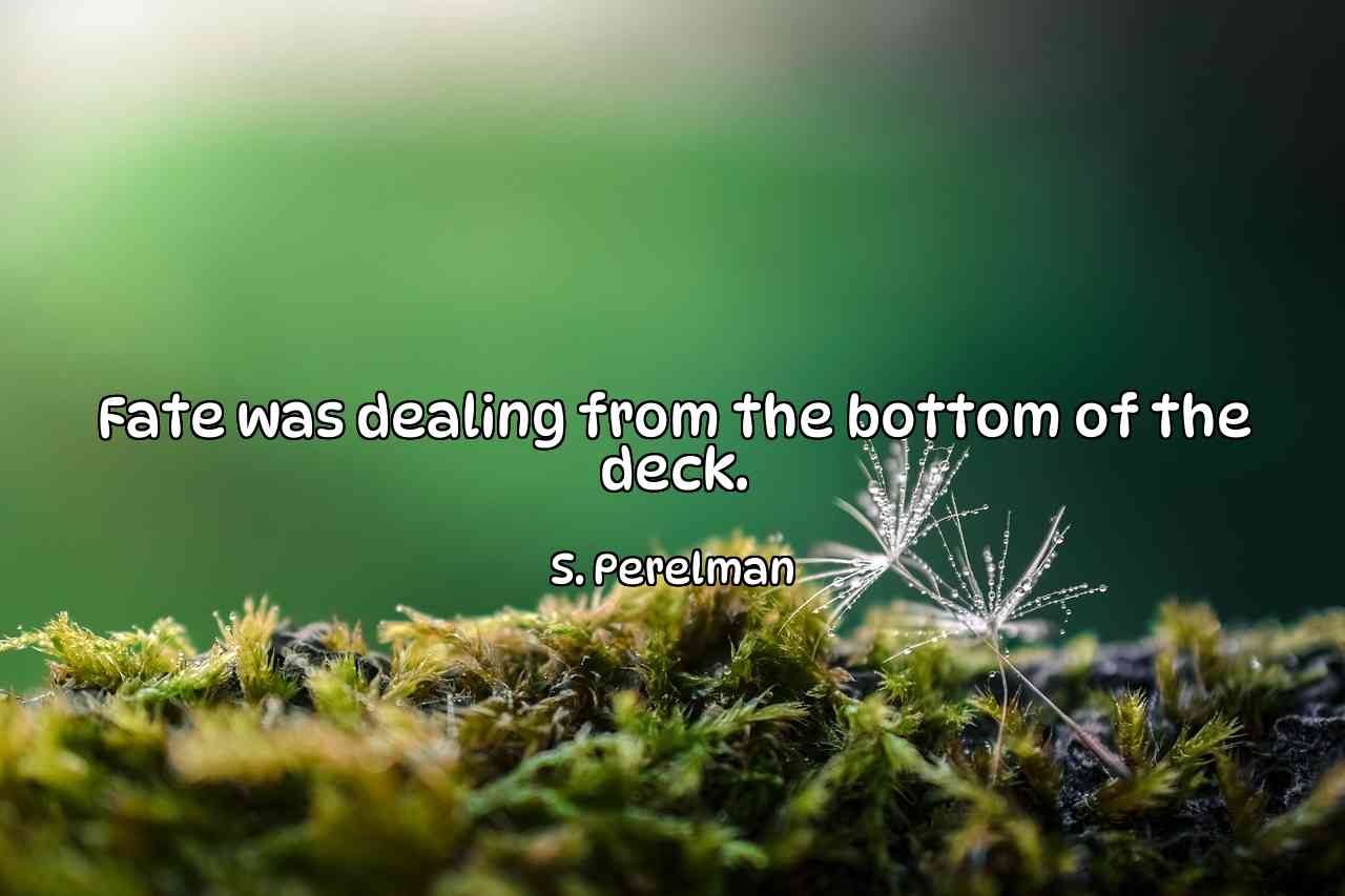 Fate was dealing from the bottom of the deck. - S. Perelman