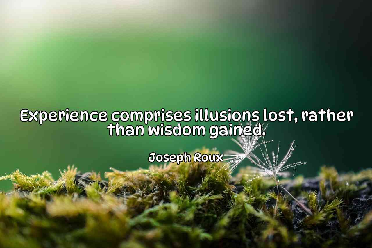 Experience comprises illusions lost, rather than wisdom gained. - Joseph Roux