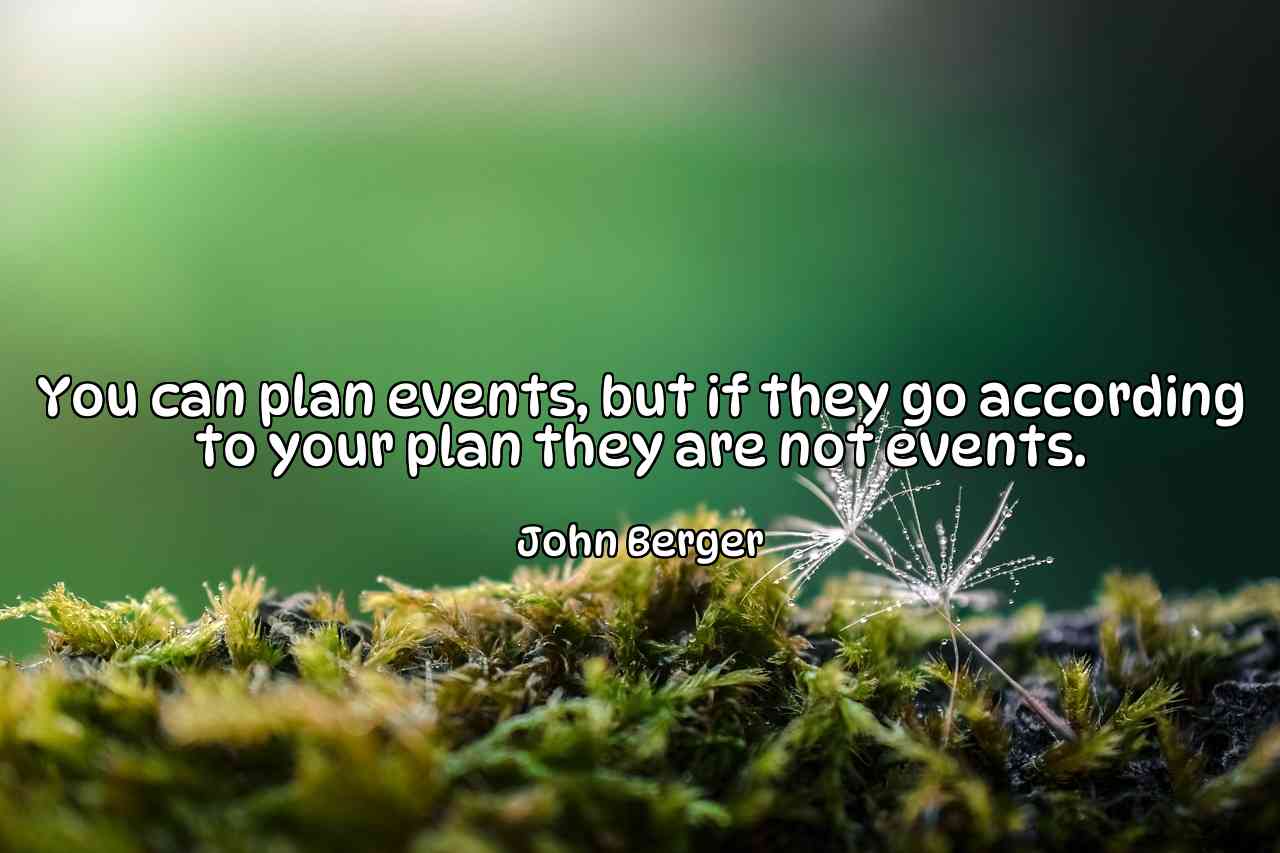 You can plan events, but if they go according to your plan they are not events. - John Berger