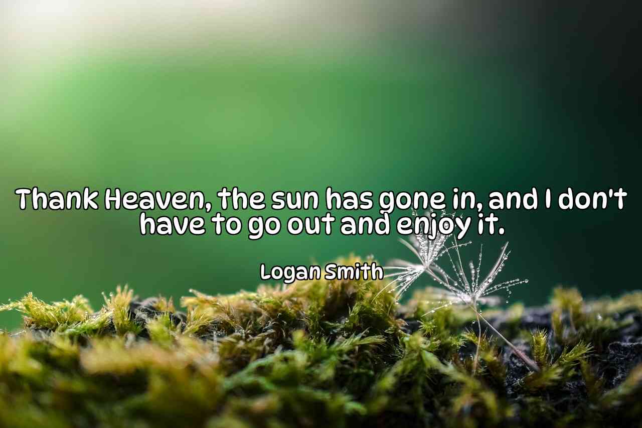 Thank Heaven, the sun has gone in, and I don't have to go out and enjoy it. - Logan Smith