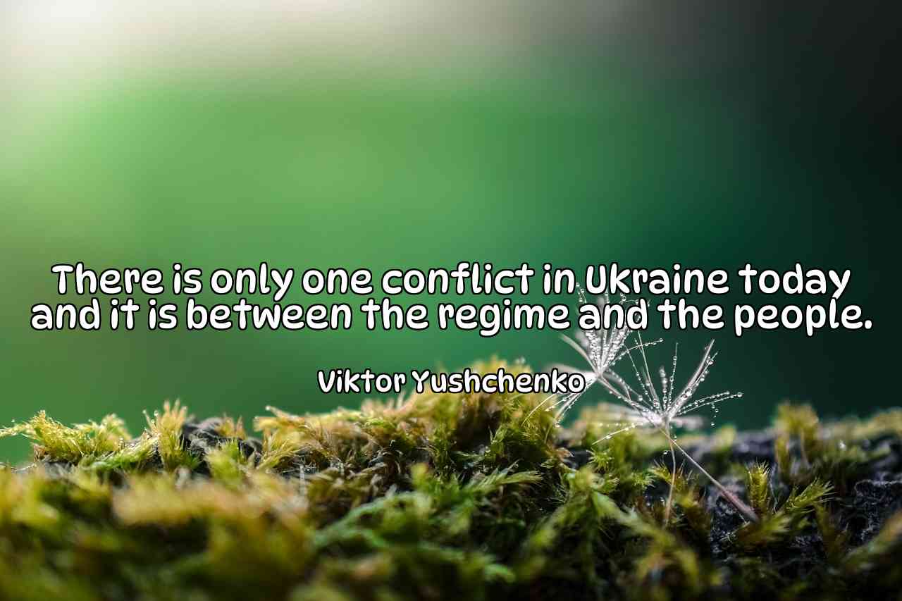 There is only one conflict in Ukraine today and it is between the regime and the people. - Viktor Yushchenko