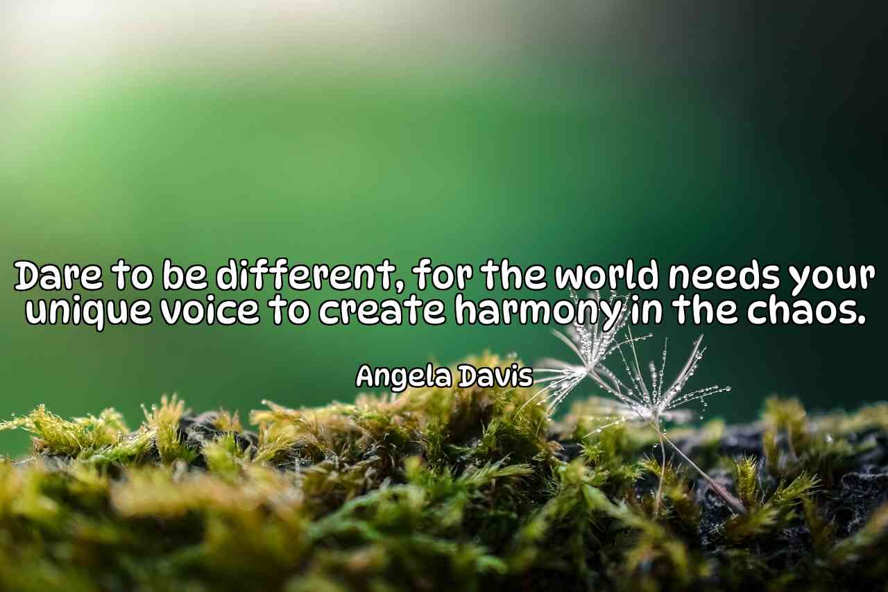 Dare to be different, for the world needs your unique voice to create harmony in the chaos. - Angela Davis