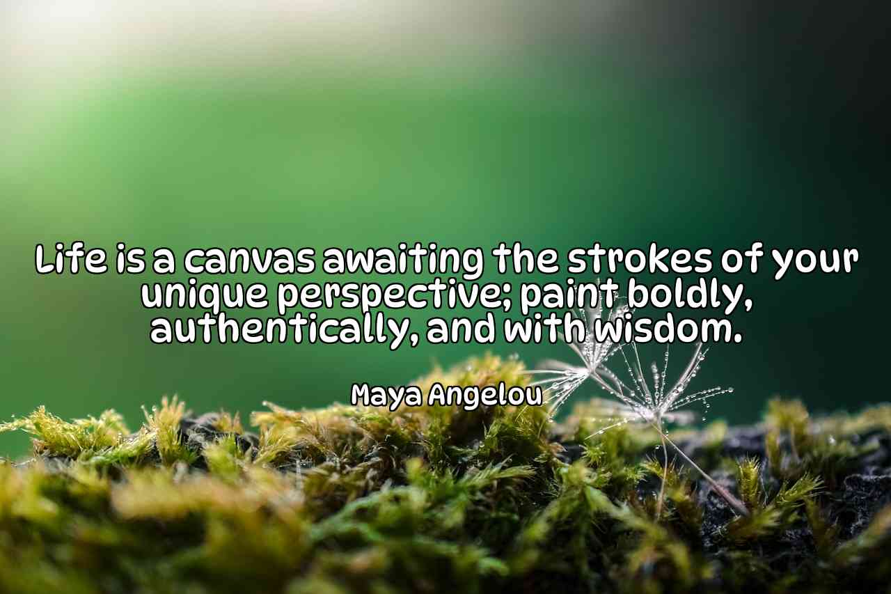 Life is a canvas awaiting the strokes of your unique perspective; paint boldly, authentically, and with wisdom. - Maya Angelou