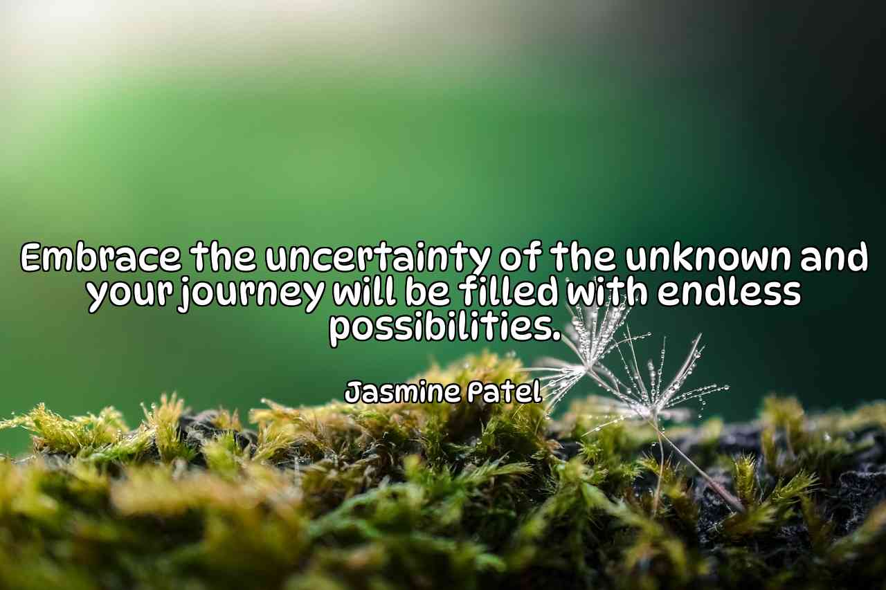 Embrace the uncertainty of the unknown and your journey will be filled with endless possibilities. - Jasmine Patel