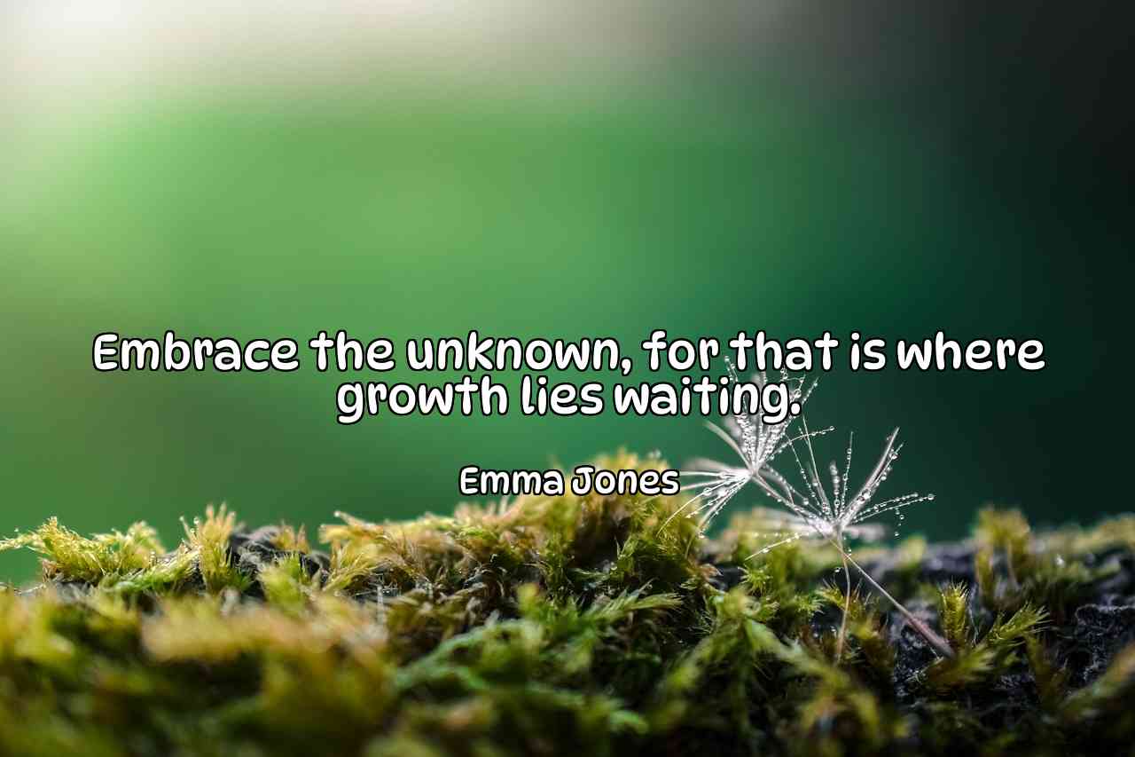 Embrace the unknown, for that is where growth lies waiting. - Emma Jones