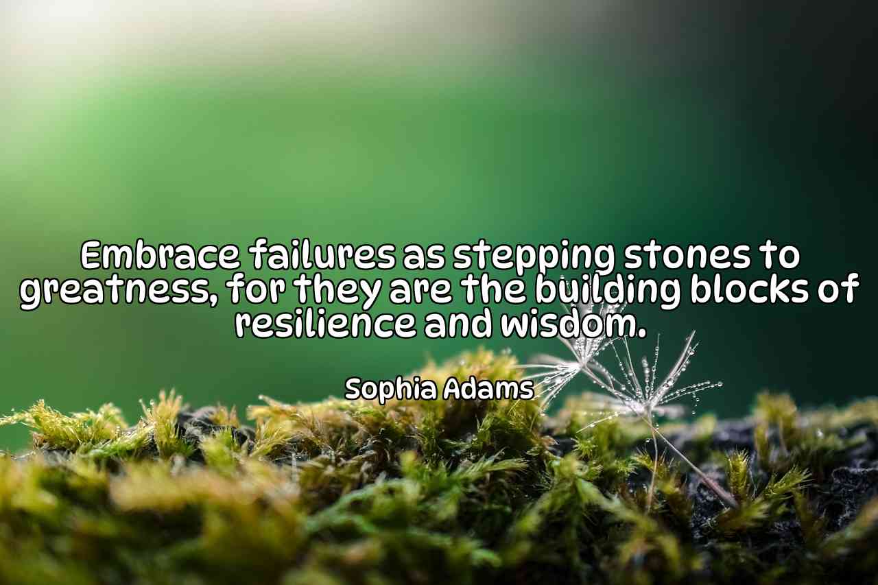 Embrace failures as stepping stones to greatness, for they are the building blocks of resilience and wisdom. - Sophia Adams