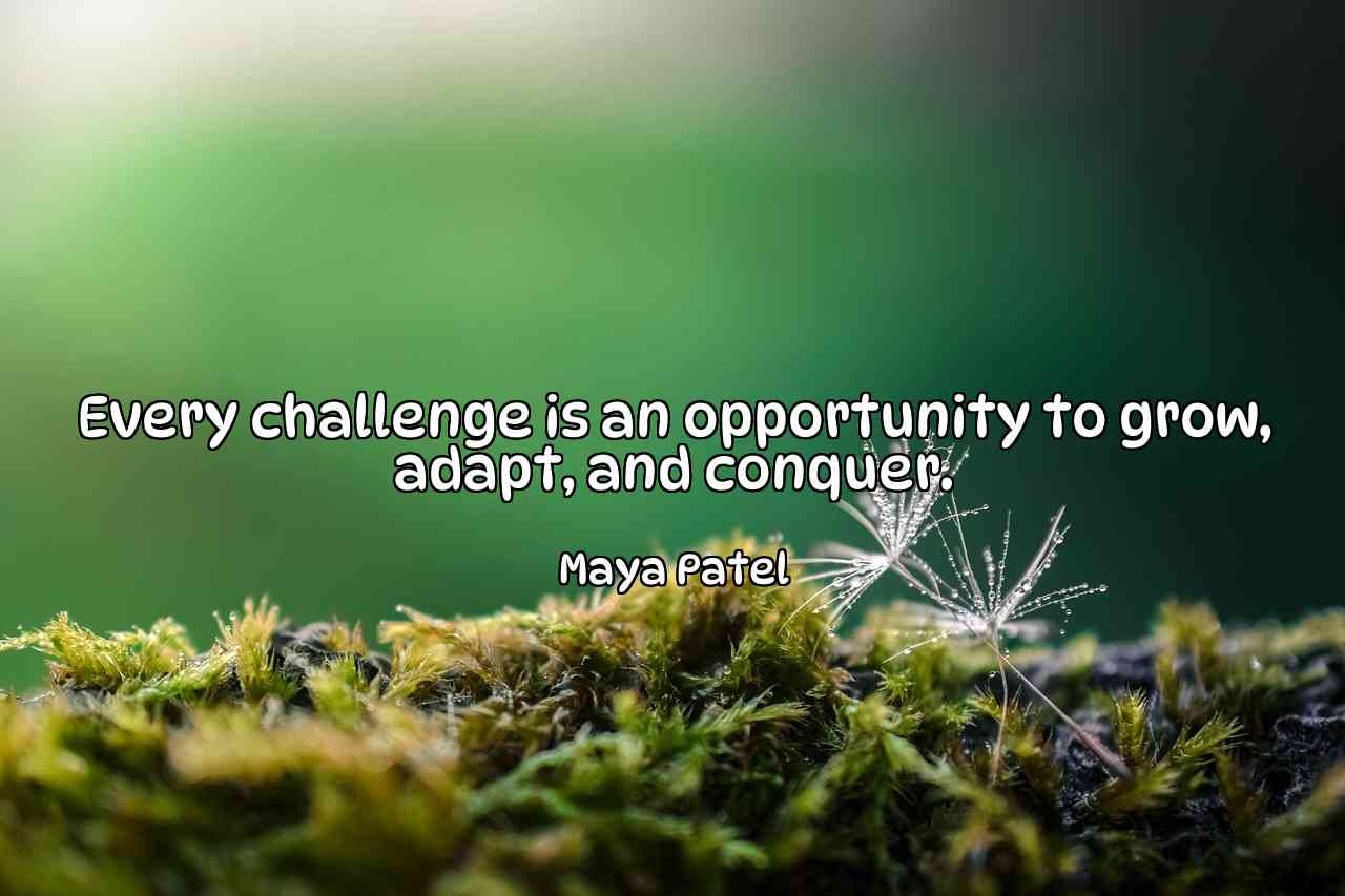 Every challenge is an opportunity to grow, adapt, and conquer. - Maya Patel