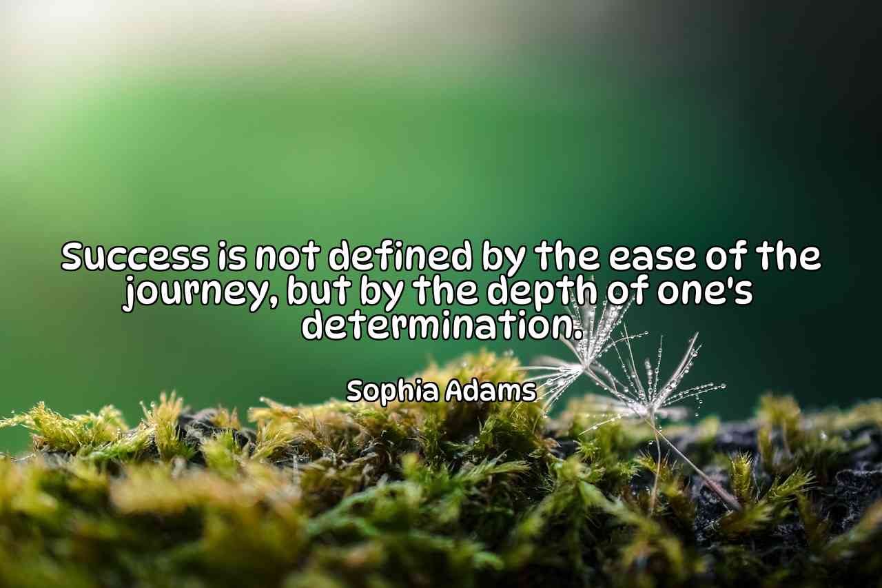 Success is not defined by the ease of the journey, but by the depth of one's determination. - Sophia Adams