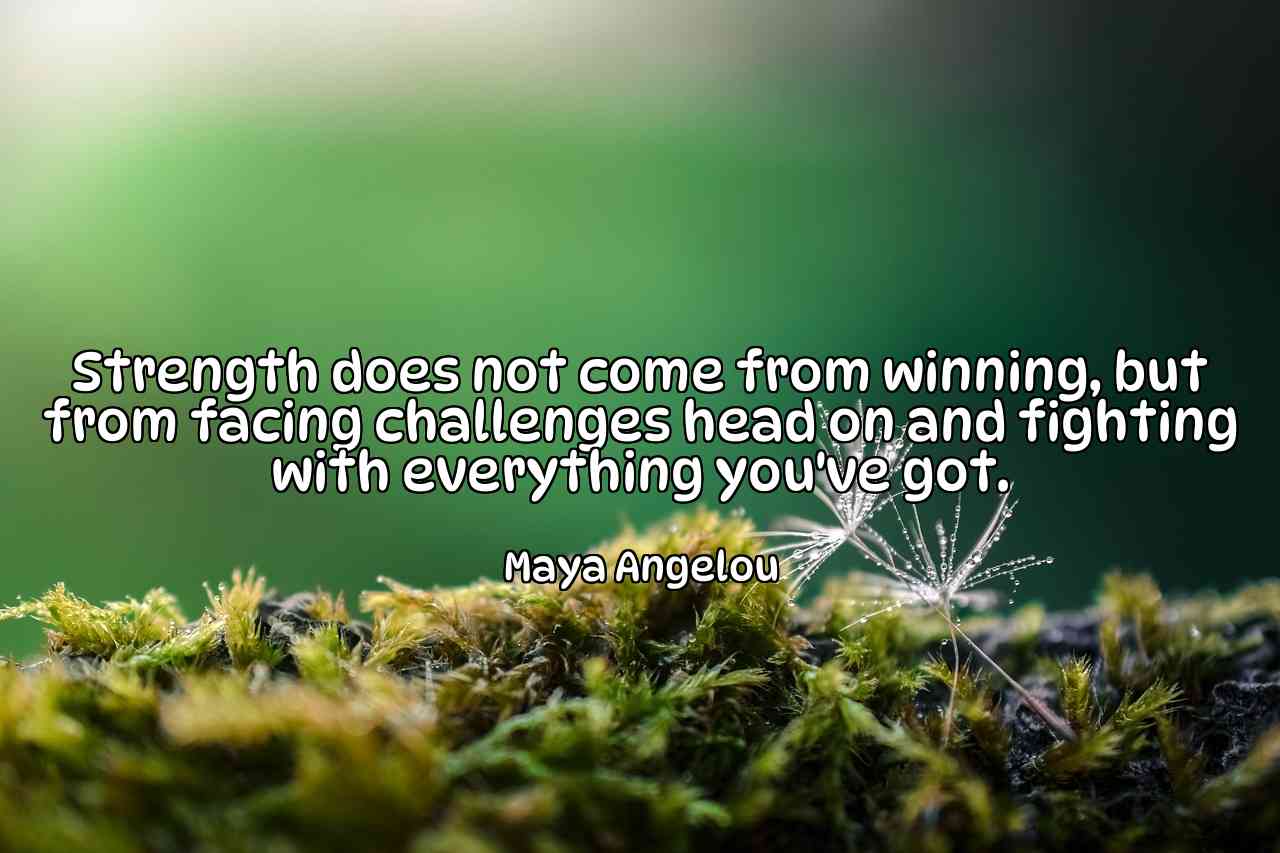 Strength does not come from winning, but from facing challenges head on and fighting with everything you've got. - Maya Angelou