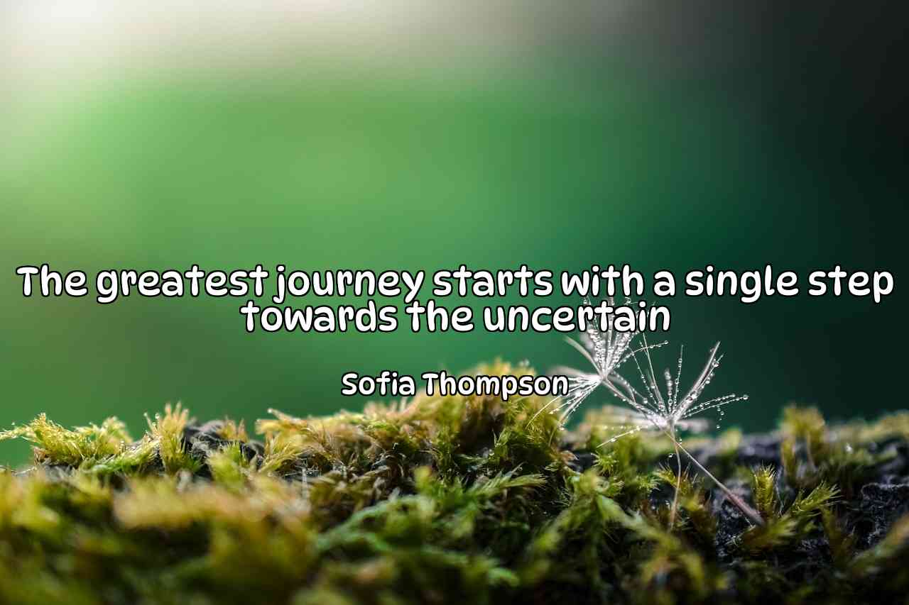 The greatest journey starts with a single step towards the uncertain - Sofia Thompson