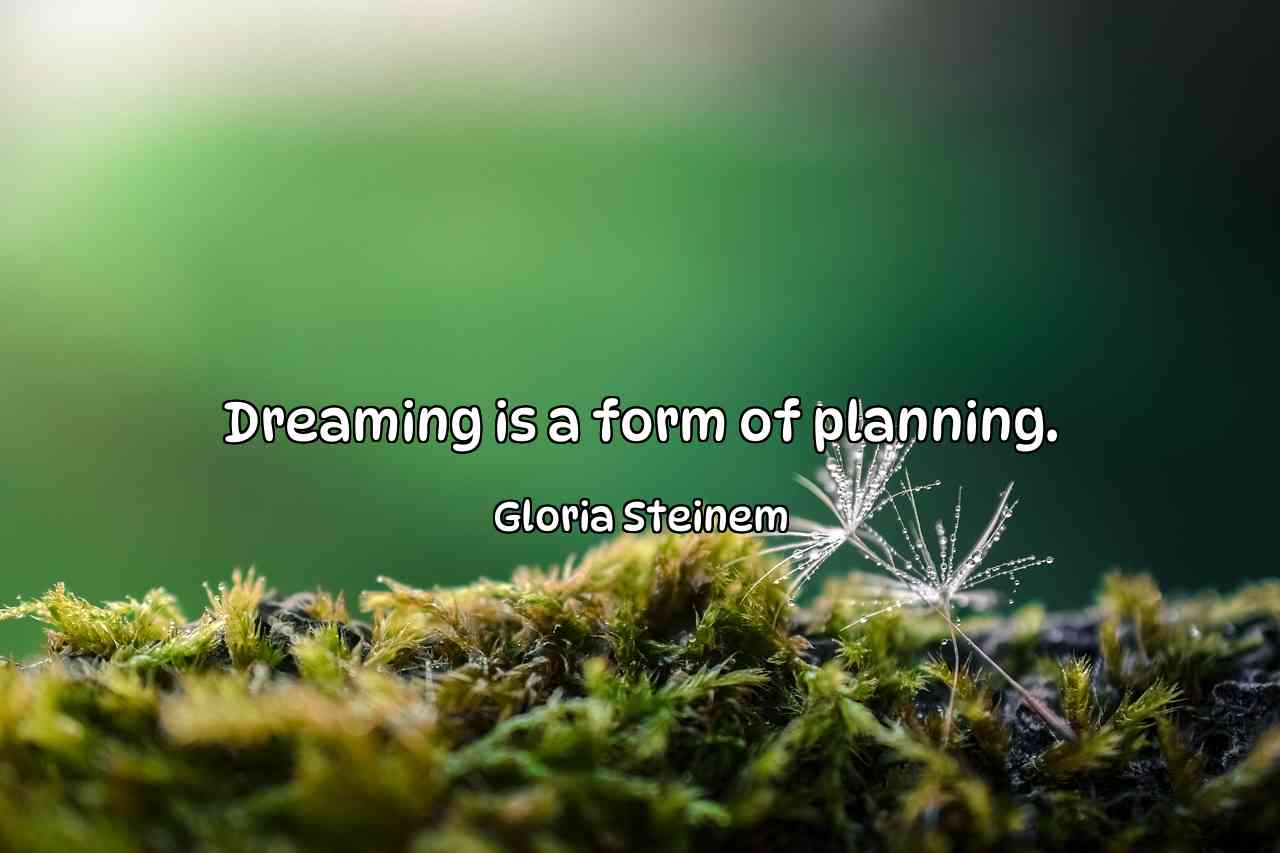 Dreaming is a form of planning. - Gloria Steinem