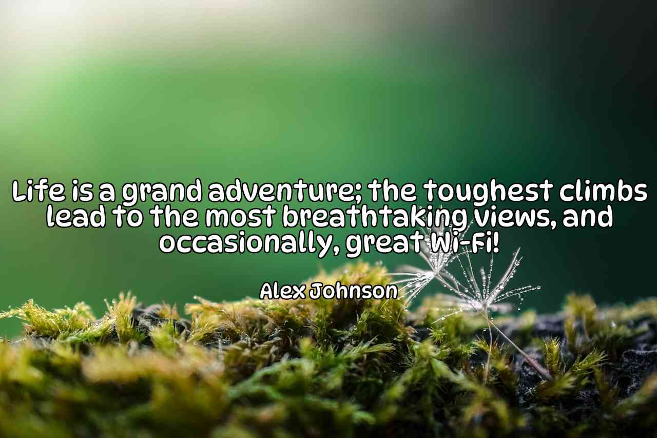 Life is a grand adventure; the toughest climbs lead to the most breathtaking views, and occasionally, great Wi-Fi! - Alex Johnson