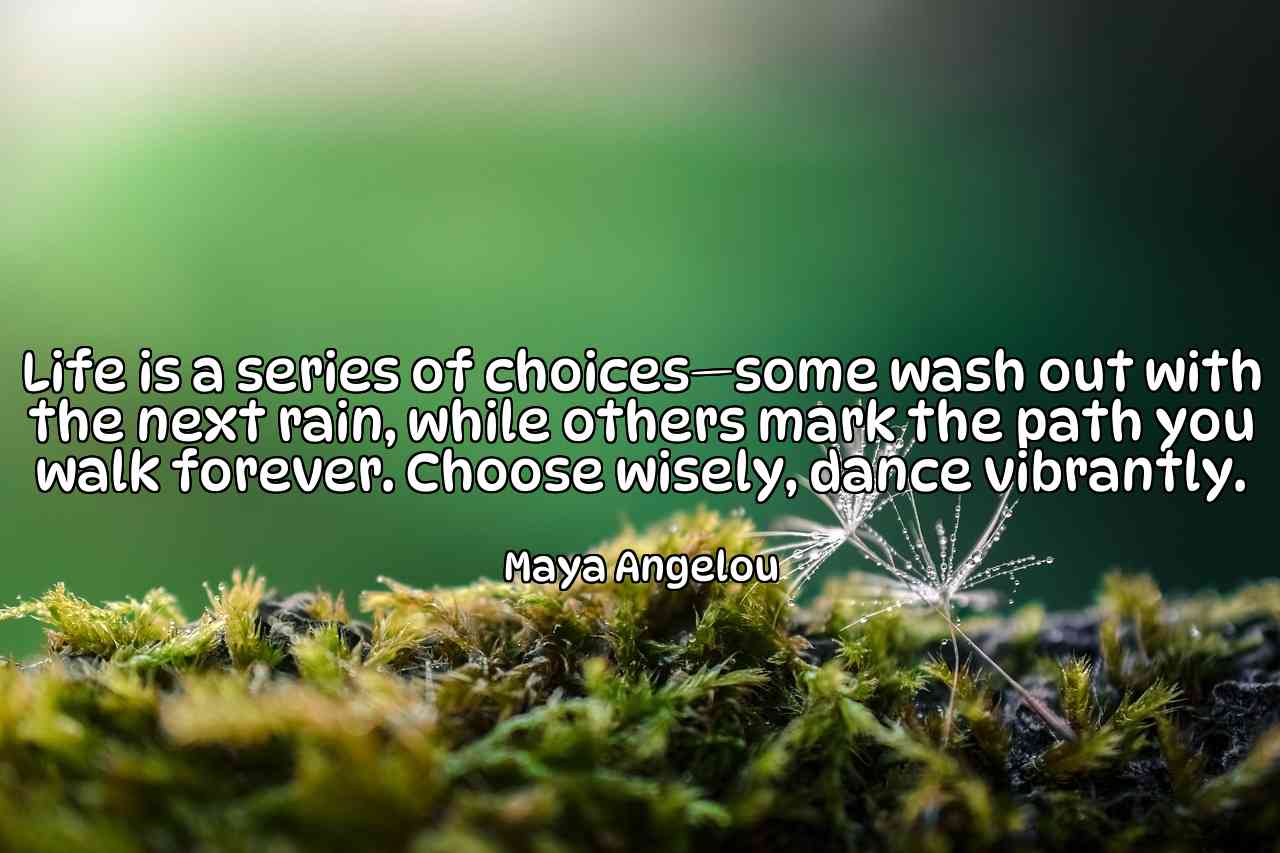 Life is a series of choices—some wash out with the next rain, while others mark the path you walk forever. Choose wisely, dance vibrantly. - Maya Angelou