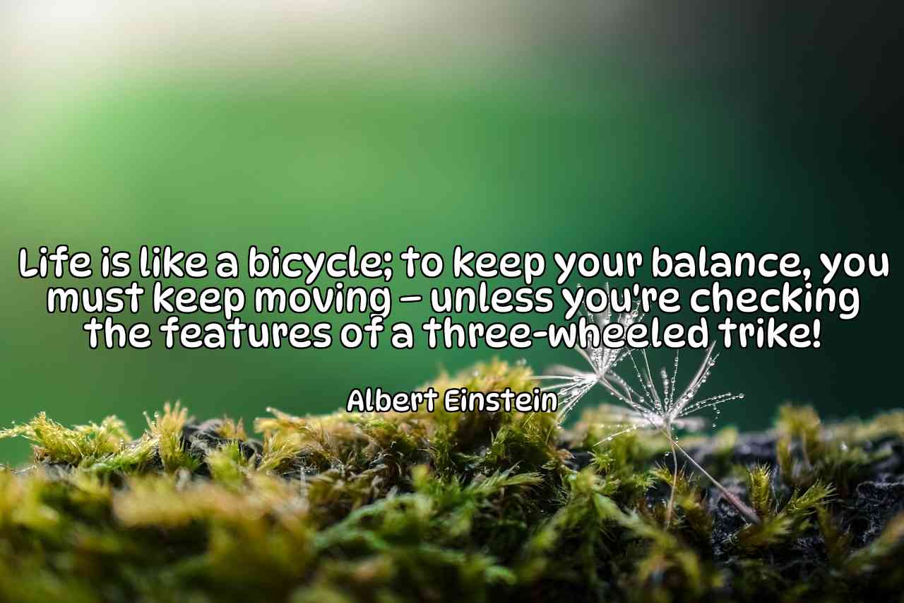 Life is like a bicycle; to keep your balance, you must keep moving – unless you're checking the features of a three-wheeled trike! - Albert Einstein