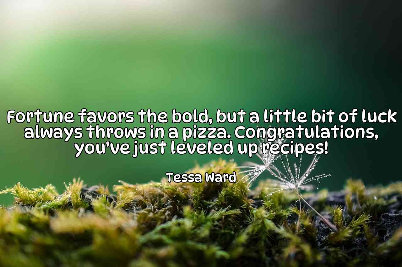 Fortune favors the bold, but a little bit of luck always throws in a pizza. Congratulations, you’ve just leveled up recipes! - Tessa Ward