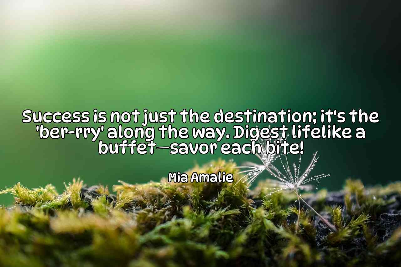 Success is not just the destination; it's the 'ber-rry' along the way. Digest lifelike a buffet—savor each bite! - Mia Amalie