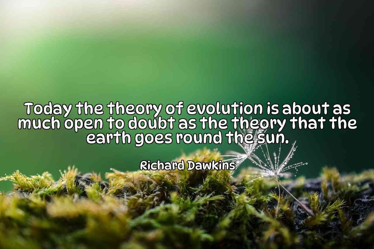 Today the theory of evolution is about as much open to doubt as the theory that the earth goes round the sun. - Richard Dawkins