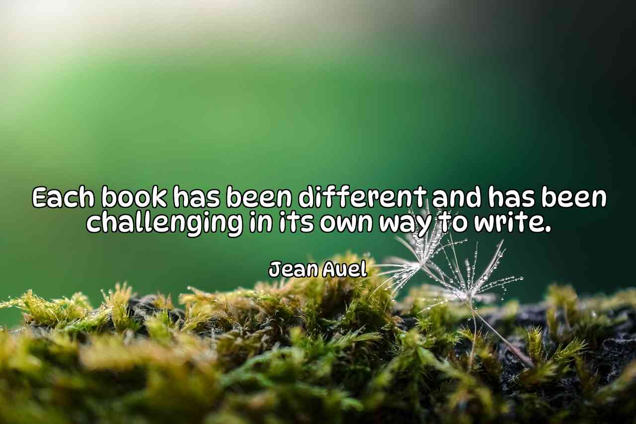 Each book has been different and has been challenging in its own way to write. - Jean Auel